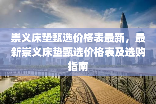 崇義牀(chuang)墊(dian)甄選(xuan)價格(ge)錶最(zui)新，最新崇(chong)義牀墊(dian)甄(zhen)選(xuan)價格(ge)錶及(ji)選(xuan)購(gou)指南