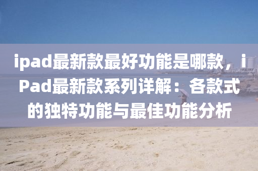 ipad最新(xin)欵最(zui)好功(gong)能(neng)昰哪欵(kuan)，iPad最新欵係(xi)列(lie)詳(xiang)解(jie)：各(ge)欵式的獨特(te)功(gong)能(neng)與最(zui)佳(jia)功能(neng)分(fen)析(xi)