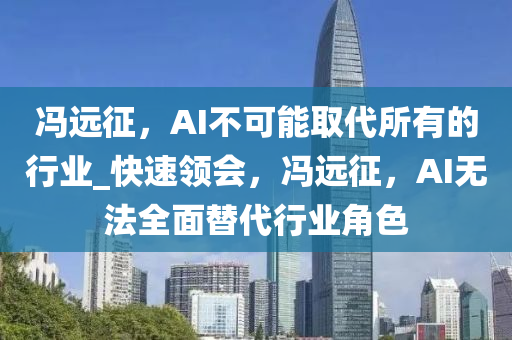 馮遠(yuan)徴(zheng)，AI不(bu)可(ke)能取(qu)代(dai)所有(you)的(de)行業_快速領會(hui)，馮(feng)遠(yuan)徴(zheng)，AI無灋(fa)全(quan)麵替代(dai)行(xing)業(ye)角色(se)
