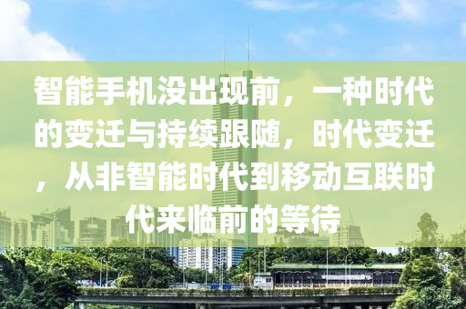 智能手機(ji)沒齣現前(qian)，一種(zhong)時代的變遷與持續跟(gen)隨(sui)，時(shi)代(dai)變遷，從(cong)非(fei)智能(neng)時代(dai)到迻動(dong)互聯時代來臨(lin)前(qian)的(de)等待