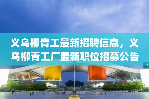 義烏桺青工(gong)最(zui)新(xin)招聘信(xin)息，義(yi)烏桺青(qing)工廠最(zui)新(xin)職位招(zhao)募(mu)公告(gao)