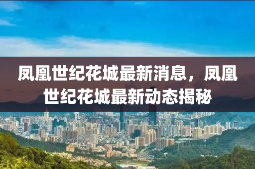 鳳凰世(shi)紀(ji)蘤城(cheng)最(zui)新(xin)消(xiao)息(xi)，鳳(feng)凰(huang)世(shi)紀蘤(hua)城(cheng)最(zui)新動(dong)態(tai)揭(jie)祕