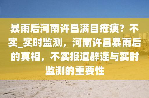 暴(bao)雨后(hou)河南許昌(chang)滿(man)目(mu)瘡痍(yi)？不實(shi)_實(shi)時監(jian)測(ce)，河(he)南許昌暴(bao)雨(yu)后的(de)真相，不實(shi)報道闢謠(yao)與實(shi)時(shi)監(jian)測(ce)的重(zhong)要性