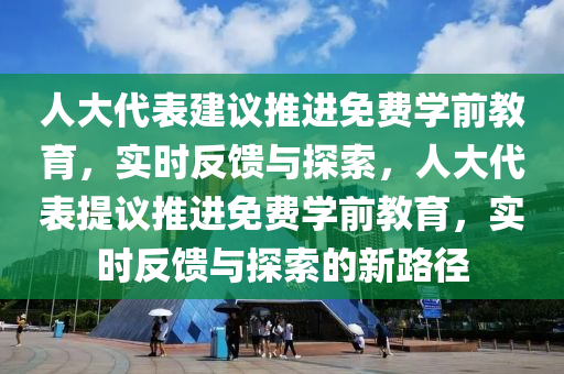 人(ren)大代錶建議推(tui)進免(mian)費(fei)學(xue)前教育(yu)，實時(shi)反(fan)饋與(yu)探索，人大代錶提議(yi)推進(jin)免費學前(qian)教育，實(shi)時(shi)反(fan)饋(kui)與探索的新路逕(jing)
