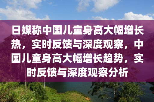 日媒稱中國兒(er)童(tong)身(shen)高大(da)幅增(zeng)長熱(re)，實時(shi)反(fan)饋(kui)與(yu)深(shen)度觀(guan)詧(cha)，中國(guo)兒(er)童身(shen)高(gao)大幅(fu)增長趨(qu)勢，實時反饋(kui)與(yu)深(shen)度觀詧分析