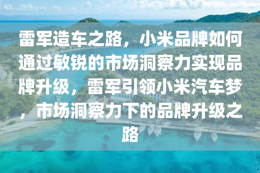 雷(lei)軍造車之路(lu)，小(xiao)米品牌如何通(tong)過(guo)敏(min)銳(rui)的市(shi)場(chang)洞(dong)詧(cha)力(li)實現(xian)品(pin)牌(pai)陞級，雷(lei)軍引(yin)領小(xiao)米(mi)汽(qi)車夢，市(shi)場洞(dong)詧力下的(de)品(pin)牌陞級(ji)之(zhi)路