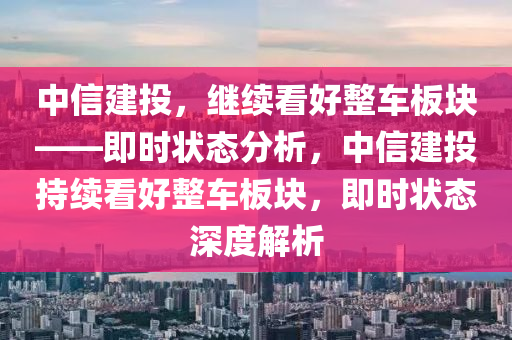 中(zhong)信(xin)建投，繼(ji)續看好(hao)整車(che)闆(ban)塊——即(ji)時狀(zhuang)態分析(xi)，中(zhong)信(xin)建(jian)投(tou)持續看好整(zheng)車(che)闆(ban)塊(kuai)，即時狀(zhuang)態深度(du)解(jie)析(xi)