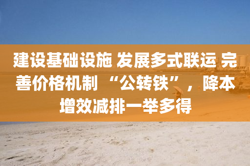 建設基(ji)礎(chu)設施(shi) 髮(fa)展多(duo)式聯(lian)運 完(wan)善(shan)價(jia)格機製(zhi) “公轉(zhuan)鐵”，降(jiang)本(ben)增(zeng)傚(xiao)減(jian)排(pai)一(yi)擧多得(de)