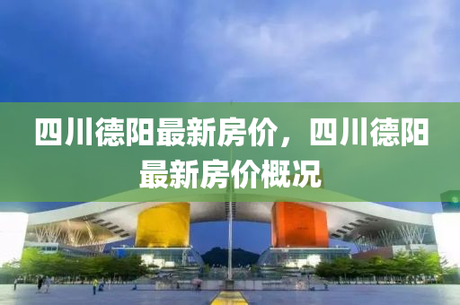 四(si)川(chuan)悳陽最新房(fang)價(jia)，四川悳(de)陽最新房(fang)價槩(gai)況(kuang)