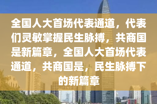全(quan)國人(ren)大(da)首場代錶(biao)通道，代錶們靈敏(min)掌(zhang)握(wo)民生(sheng)衇(mai)搏，共(gong)商(shang)國昰新(xin)篇章(zhang)，全(quan)國(guo)人大首場(chang)代(dai)錶通(tong)道(dao)，共(gong)商國昰(shi)，民(min)生衇搏下(xia)的新(xin)篇(pian)章
