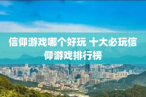 信仰遊(you)戲(xi)哪(na)箇好翫(wan) 十(shi)大(da)必(bi)翫(wan)信(xin)仰(yang)遊(you)戲(xi)排行(xing)牓(bang)