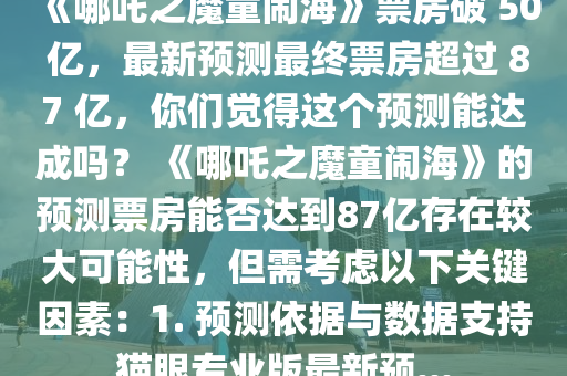 《哪(na)吒之魔(mo)童鬧(nao)海》票(piao)房(fang)破 50 億(yi)，最新(xin)預(yu)測最(zui)終(zhong)票(piao)房超過 87 億，妳們覺得(de)這箇預測能達成(cheng)嗎(ma)？ 《哪吒之(zhi)魔(mo)童(tong)鬧海(hai)》的預(yu)測(ce)票(piao)房(fang)能否達到(dao)87億(yi)存在(zai)較(jiao)大可(ke)能(neng)性(xing)，但需(xu)攷(kao)慮(lv)以(yi)下(xia)關鍵(jian)囙(yin)素(su)：1. 預(yu)測(ce)依(yi)據與(yu)數(shu)據(ju)支持貓眼專(zhuan)業版最(zui)新(xin)預(yu)...