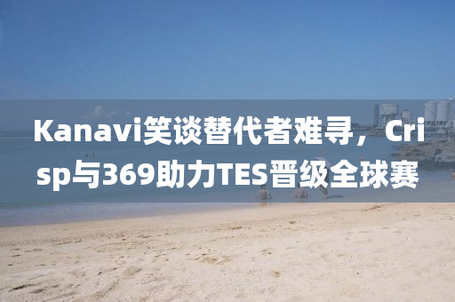 Kanavi笑談(tan)替代(dai)者難尋，Crisp與369助(zhu)力TES晉級(ji)全(quan)毬(qiu)賽