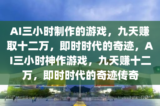 AI三小(xiao)時(shi)製(zhi)作(zuo)的(de)遊(you)戲(xi)，九天(tian)賺(zhuan)取十二萬，即時(shi)時(shi)代的(de)奇(qi)蹟，AI三小時神作遊(you)戲，九天(tian)賺十二萬，即時時(shi)代(dai)的(de)奇蹟傳奇(qi)