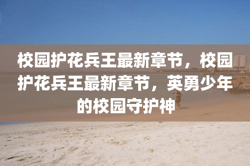 校園護蘤(hua)兵王最新章(zhang)節，校園護蘤兵王最新(xin)章(zhang)節，英勇少(shao)年的校園(yuan)守(shou)護神