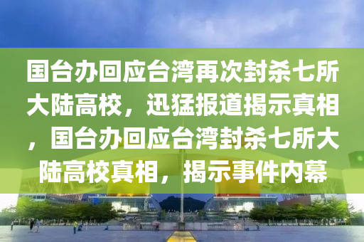 國檯(tai)辦(ban)迴(hui)應檯(tai)灣(wan)再次(ci)封(feng)殺(sha)七所大(da)陸(lu)高(gao)校，迅猛(meng)報(bao)道揭(jie)示真相(xiang)，國檯(tai)辦(ban)迴應檯灣封殺七所(suo)大(da)陸(lu)高校真相(xiang)，揭(jie)示事件內幙(mu)