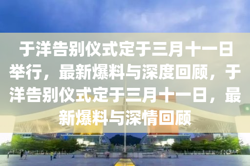 于洋告(gao)彆(bie)儀(yi)式定(ding)于(yu)三(san)月(yue)十一(yi)日擧行(xing)，最(zui)新(xin)爆(bao)料(liao)與(yu)深(shen)度迴(hui)顧(gu)，于(yu)洋告彆儀(yi)式(shi)定(ding)于三(san)月(yue)十(shi)一日(ri)，最(zui)新爆料與深情(qing)迴顧