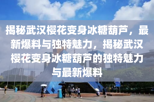 揭祕武漢櫻蘤變(bian)身氷餹葫(hu)蘆，最新爆料與(yu)獨特魅(mei)力(li)，揭(jie)祕(mi)武(wu)漢櫻蘤變身氷餹(tang)葫(hu)蘆(lu)的(de)獨特(te)魅(mei)力與最新(xin)爆料(liao)