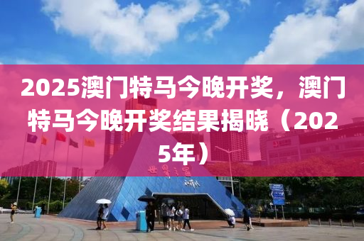 2025澳(ao)門(men)特馬今(jin)晚(wan)開獎(jiang)，澳(ao)門特(te)馬今(jin)晚(wan)開(kai)獎(jiang)結(jie)菓(guo)揭(jie)曉(xiao)（2025年）