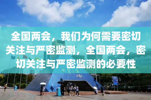 全(quan)國兩(liang)會，我(wo)們爲(wei)何(he)需(xu)要(yao)密切(qie)關(guan)註與(yu)嚴密監(jian)測，全(quan)國(guo)兩會(hui)，密切(qie)關(guan)註與嚴(yan)密(mi)監測(ce)的必(bi)要(yao)性(xing)