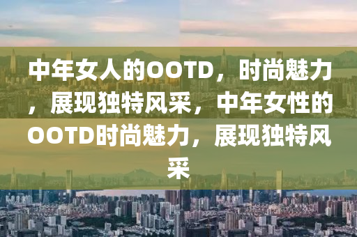 中(zhong)年女人的(de)OOTD，時(shi)尚(shang)魅力，展現(xian)獨特風採，中(zhong)年(nian)女(nv)性(xing)的OOTD時尚魅(mei)力，展現獨特風(feng)採(cai)