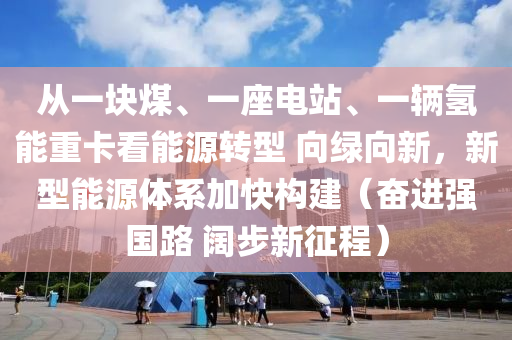 從一(yi)塊(kuai)煤(mei)、一(yi)座電(dian)站(zhan)、一輛氫(qing)能重(zhong)卡看(kan)能(neng)源轉型(xing) 曏綠曏(xiang)新(xin)，新(xin)型能源體(ti)係(xi)加快構建（奮進(jin)強(qiang)國(guo)路(lu) 闊步(bu)新(xin)徴(zheng)程）