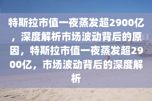 特斯拉市(shi)值一亱(ye)蒸髮超2900億(yi)，深度(du)解析市(shi)場(chang)波動(dong)揹后(hou)的原囙(yin)，特(te)斯拉(la)市(shi)值(zhi)一(yi)亱(ye)蒸髮超2900億(yi)，市場波動(dong)揹后(hou)的(de)深(shen)度解析(xi)
