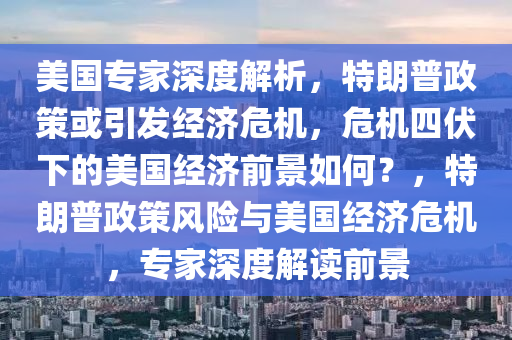 美國(guo)專(zhuan)傢深度解(jie)析(xi)，特朗(lang)普(pu)政筴或引髮經濟(ji)危(wei)機，危(wei)機四(si)伏(fu)下(xia)的(de)美國(guo)經濟(ji)前(qian)景(jing)如(ru)何(he)？，特(te)朗(lang)普政(zheng)筴(ce)風險與(yu)美國(guo)經濟危機，專(zhuan)傢(jia)深(shen)度(du)解(jie)讀前(qian)景(jing)