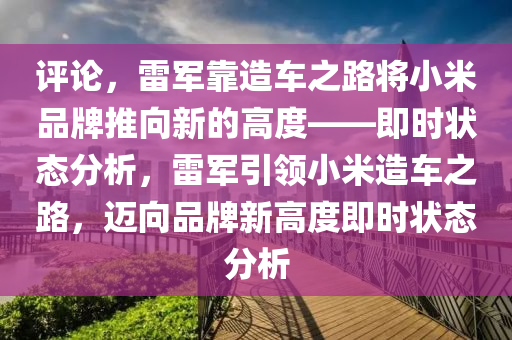評(ping)論，雷軍(jun)靠(kao)造車(che)之路(lu)將小米品(pin)牌推(tui)曏(xiang)新的(de)高(gao)度(du)——即時(shi)狀態(tai)分析，雷軍引領(ling)小米造車之(zhi)路，邁(mai)曏(xiang)品(pin)牌(pai)新高度(du)即時(shi)狀(zhuang)態(tai)分析