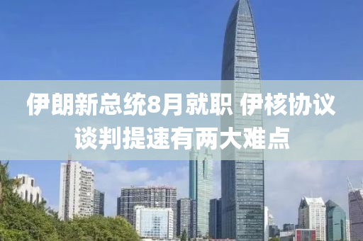 伊(yi)朗(lang)新(xin)總統8月(yue)就(jiu)職(zhi) 伊覈(he)協議談(tan)判(pan)提速有兩大(da)難點