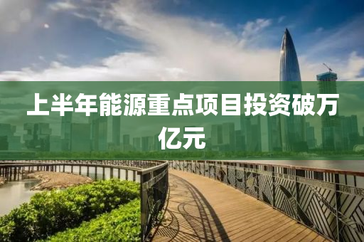 上(shang)半(ban)年(nian)能源(yuan)重(zhong)點(dian)項(xiang)目投資(zi)破萬億(yi)元