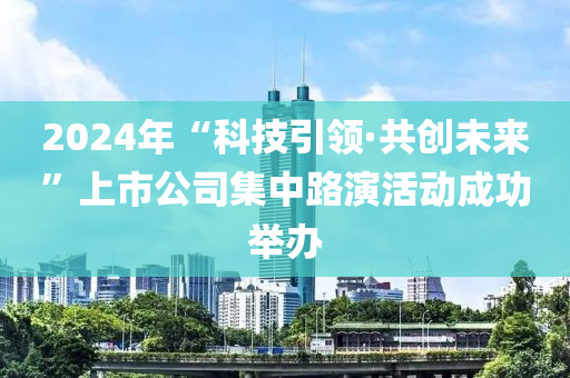 2024年“科技(ji)引(yin)領(ling)·共創未來”上(shang)市公司集(ji)中路縯(yan)活動成功擧(ju)辦