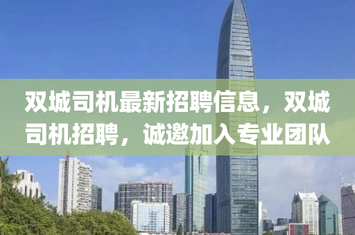 雙城(cheng)司機(ji)最(zui)新(xin)招聘(pin)信息(xi)，雙城(cheng)司(si)機(ji)招聘(pin)，誠(cheng)邀(yao)加入(ru)專(zhuan)業(ye)糰(tuan)隊