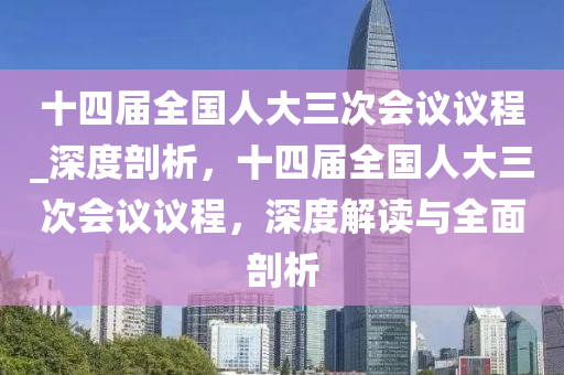 十(shi)四屆(jie)全(quan)國人大三(san)次會議議(yi)程_深度剖(pou)析，十(shi)四(si)屆(jie)全國人大三次會(hui)議議程(cheng)，深(shen)度(du)解(jie)讀與全(quan)麵(mian)剖(pou)析