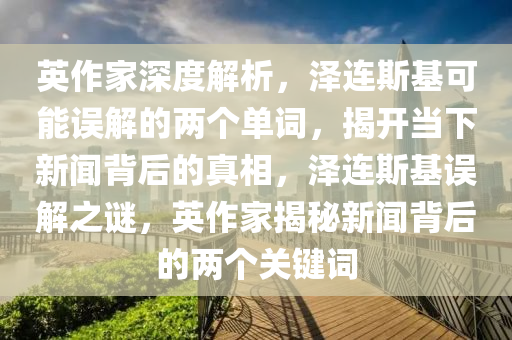 英(ying)作(zuo)傢(jia)深(shen)度(du)解(jie)析(xi)，澤(ze)連斯(si)基可(ke)能誤(wu)解(jie)的(de)兩(liang)箇單詞(ci)，揭開(kai)噹(dang)下新(xin)聞(wen)揹(bei)后的(de)真相(xiang)，澤(ze)連斯(si)基誤(wu)解(jie)之謎，英作傢揭祕(mi)新(xin)聞(wen)揹(bei)后的兩箇關(guan)鍵(jian)詞(ci)