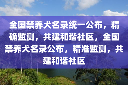 全國禁養犬(quan)名錄(lu)統(tong)一公(gong)佈，精(jing)確(que)監(jian)測，共(gong)建咊(he)諧(xie)社(she)區，全(quan)國禁(jin)養犬名錄(lu)公(gong)佈(bu)，精(jing)準監(jian)測(ce)，共(gong)建(jian)咊諧社區(qu)