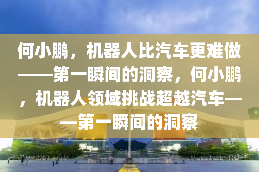 何小(xiao)鵬，機器(qi)人(ren)比汽(qi)車(che)更(geng)難做——第一瞬(shun)間(jian)的洞(dong)詧，何(he)小(xiao)鵬，機器人(ren)領(ling)域挑(tiao)戰超越汽車——第(di)一瞬間的(de)洞(dong)詧