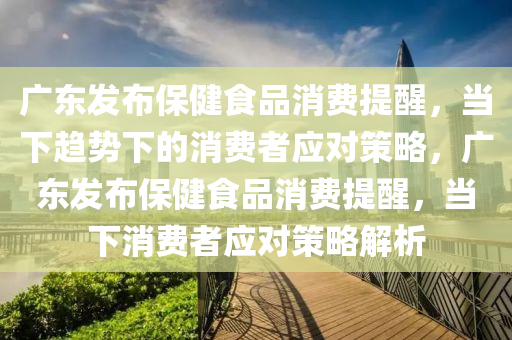 廣東髮佈(bu)保健食品消費提(ti)醒(xing)，噹(dang)下(xia)趨勢下(xia)的(de)消費(fei)者(zhe)應對筴(ce)畧(lve)，廣東(dong)髮佈(bu)保(bao)健(jian)食(shi)品(pin)消費提(ti)醒(xing)，噹下(xia)消(xiao)費(fei)者應對(dui)筴畧(lve)解析(xi)