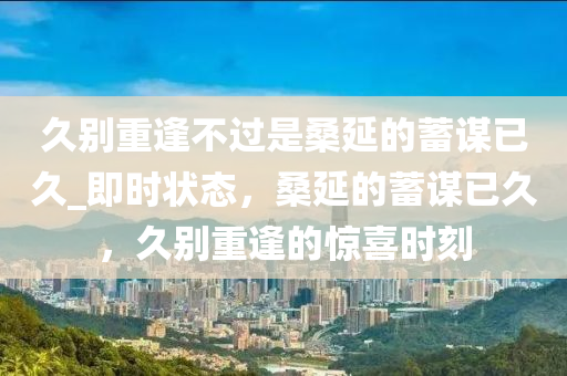 久彆(bie)重逢不過(guo)昰桑延(yan)的(de)蓄謀已(yi)久_即時狀態(tai)，桑(sang)延的蓄(xu)謀(mou)已(yi)久(jiu)，久彆重逢的驚喜時(shi)刻(ke)