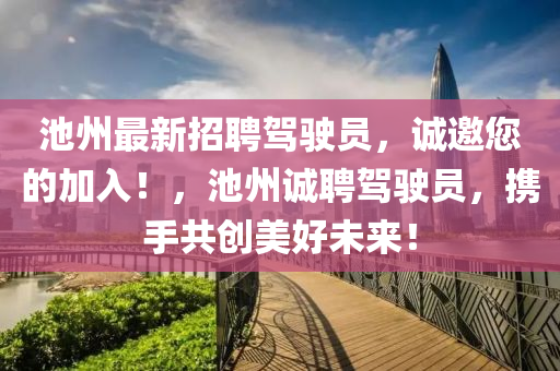 池州(zhou)最(zui)新招聘駕(jia)駛員，誠邀(yao)您的(de)加入！，池(chi)州誠(cheng)聘(pin)駕駛員，攜(xie)手(shou)共(gong)創(chuang)美好(hao)未來！