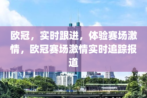歐冠(guan)，實時跟進(jin)，體(ti)驗賽(sai)場(chang)激(ji)情(qing)，歐(ou)冠賽(sai)場激情實時追(zhui)蹤(zong)報道