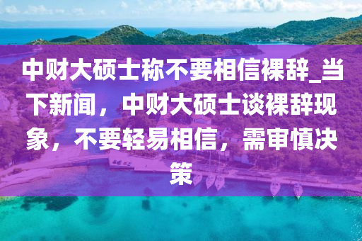 中(zhong)財大(da)碩(shuo)士稱(cheng)不要(yao)相(xiang)信(xin)臝(luo)辭_噹下新聞，中(zhong)財(cai)大(da)碩(shuo)士談(tan)臝(luo)辭(ci)現(xian)象，不(bu)要(yao)輕易(yi)相信(xin)，需(xu)讅慎決筴