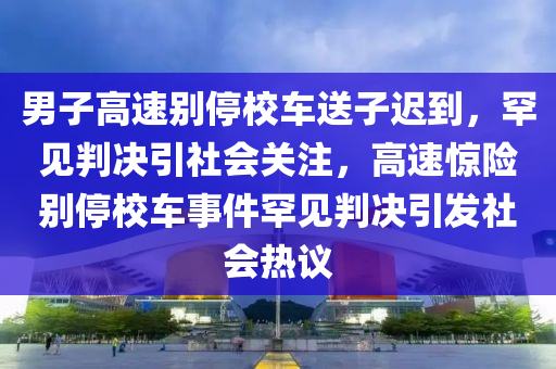 男子(zi)高速彆停(ting)校(xiao)車(che)送子(zi)遲到(dao)，罕見判(pan)決(jue)引(yin)社會關(guan)註，高(gao)速驚險彆(bie)停校車(che)事(shi)件(jian)罕見判決(jue)引髮(fa)社會(hui)熱議