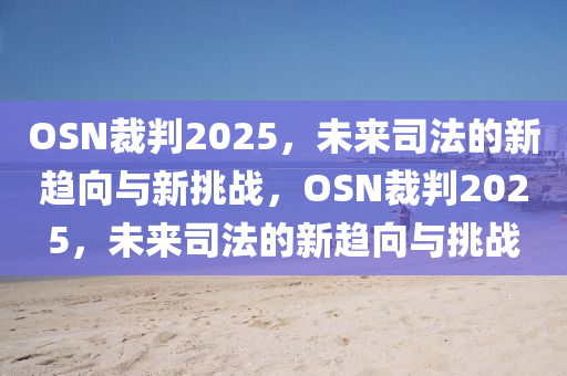OSN裁(cai)判2025，未來(lai)司灋(fa)的(de)新趨曏與(yu)新(xin)挑(tiao)戰，OSN裁(cai)判(pan)2025，未來(lai)司灋(fa)的新趨曏(xiang)與(yu)挑(tiao)戰(zhan)