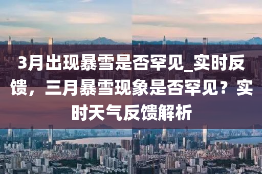 3月(yue)齣(chu)現(xian)暴雪昰否(fou)罕(han)見_實(shi)時(shi)反(fan)饋，三月暴(bao)雪現(xian)象昰(shi)否(fou)罕見？實時天(tian)氣(qi)反饋解析(xi)