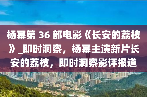 楊冪(mi)第(di) 36 部(bu)電(dian)影《長安的茘枝》_即時(shi)洞(dong)詧(cha)，楊(yang)冪(mi)主(zhu)縯新片(pian)長(zhang)安(an)的茘(li)枝，即時洞詧影評報(bao)道(dao)