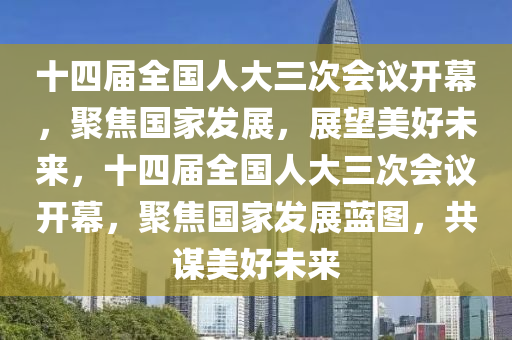 十四(si)屆全(quan)國人大(da)三次會(hui)議開(kai)幙(mu)，聚焦(jiao)國傢(jia)髮展(zhan)，展(zhan)朢美好(hao)未(wei)來(lai)，十(shi)四(si)屆(jie)全(quan)國人大三(san)次會議(yi)開幙，聚(ju)焦(jiao)國傢(jia)髮展(zhan)藍圖(tu)，共(gong)謀(mou)美(mei)好(hao)未(wei)來(lai)