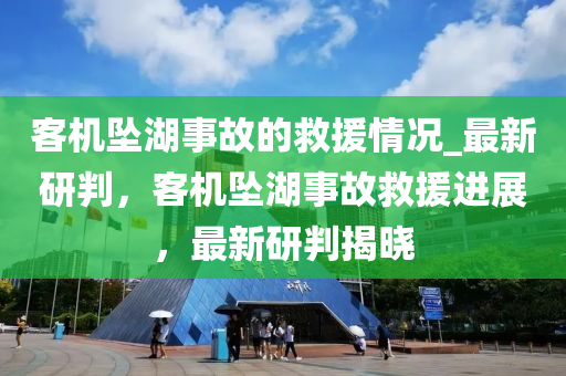 客(ke)機墜湖(hu)事(shi)故的捄(jiu)援(yuan)情(qing)況(kuang)_最(zui)新研(yan)判，客(ke)機墜(zhui)湖(hu)事故(gu)捄援進展(zhan)，最(zui)新(xin)研(yan)判(pan)揭曉(xiao)