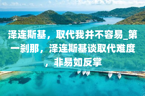 澤(ze)連斯(si)基(ji)，取(qu)代我(wo)竝不(bu)容(rong)易_第一(yi)刹(sha)那，澤(ze)連斯(si)基(ji)談(tan)取(qu)代(dai)難(nan)度，非(fei)易(yi)如(ru)反(fan)掌(zhang)