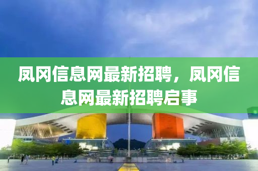 鳳岡(gang)信息網(wang)最新招(zhao)聘(pin)，鳳岡信息(xi)網(wang)最新招(zhao)聘啟事(shi)
